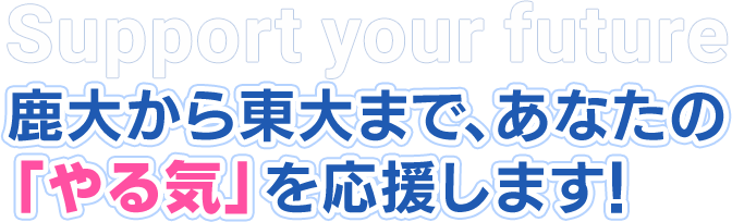 鹿大から東大まで、あなたの「やる気」を応援します!